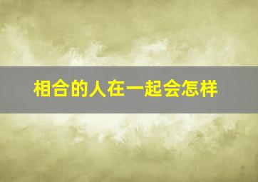 相合的人在一起会怎样