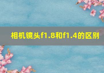 相机镜头f1.8和f1.4的区别