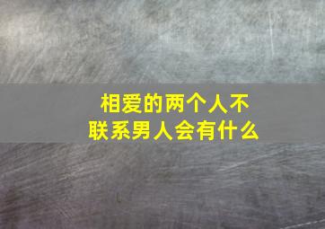 相爱的两个人不联系男人会有什么