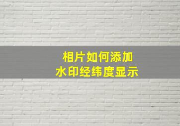 相片如何添加水印经纬度显示