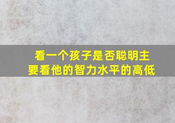 看一个孩子是否聪明主要看他的智力水平的高低