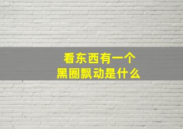 看东西有一个黑圈飘动是什么