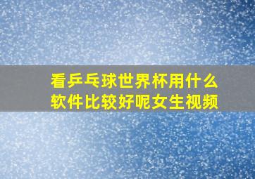 看乒乓球世界杯用什么软件比较好呢女生视频