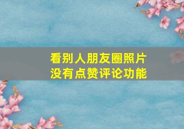 看别人朋友圈照片没有点赞评论功能