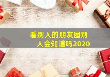 看别人的朋友圈别人会知道吗2020