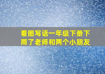 看图写话一年级下册下雨了老师和两个小朋友