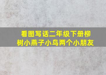 看图写话二年级下册柳树小燕子小鸟两个小朋友