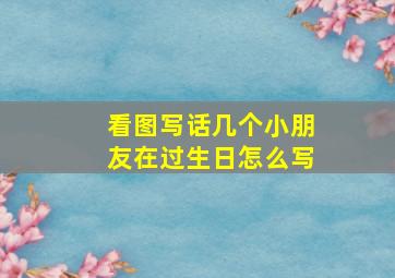 看图写话几个小朋友在过生日怎么写