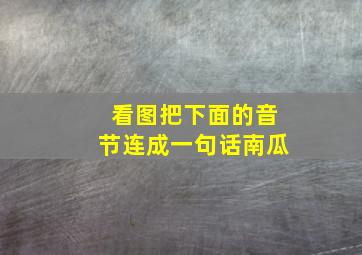 看图把下面的音节连成一句话南瓜