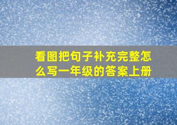 看图把句子补充完整怎么写一年级的答案上册