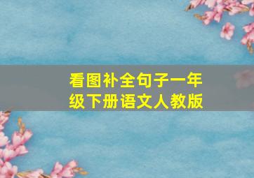 看图补全句子一年级下册语文人教版