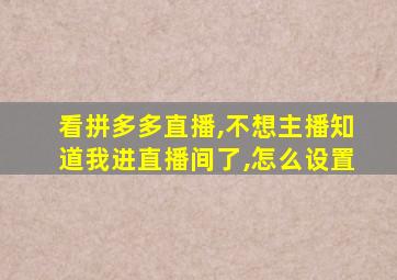 看拼多多直播,不想主播知道我进直播间了,怎么设置