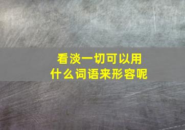 看淡一切可以用什么词语来形容呢