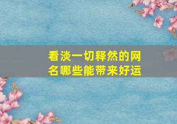 看淡一切释然的网名哪些能带来好运