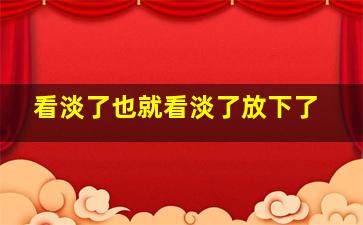 看淡了也就看淡了放下了