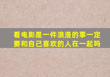 看电影是一件浪漫的事一定要和自己喜欢的人在一起吗