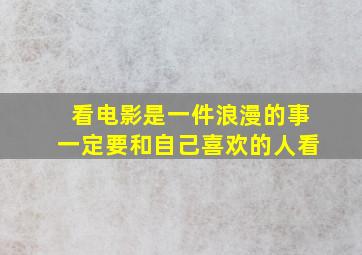 看电影是一件浪漫的事一定要和自己喜欢的人看