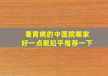 看胃病的中医院哪家好一点呢知乎推荐一下