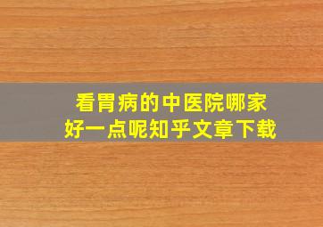 看胃病的中医院哪家好一点呢知乎文章下载