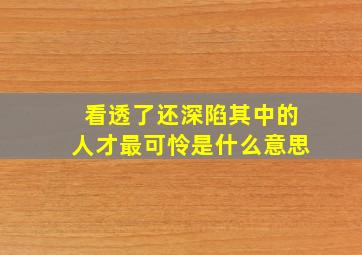 看透了还深陷其中的人才最可怜是什么意思