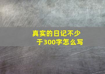 真实的日记不少于300字怎么写