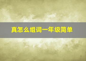 真怎么组词一年级简单