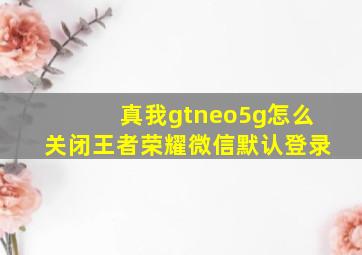 真我gtneo5g怎么关闭王者荣耀微信默认登录