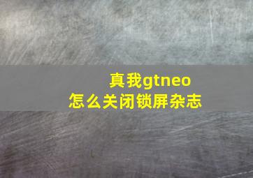 真我gtneo怎么关闭锁屏杂志