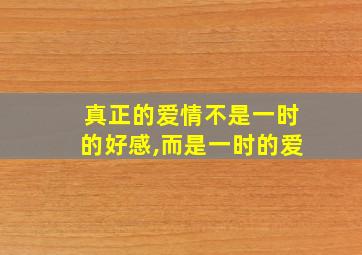 真正的爱情不是一时的好感,而是一时的爱