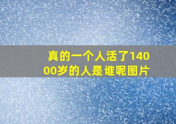 真的一个人活了14000岁的人是谁呢图片