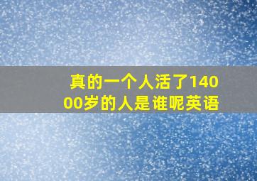 真的一个人活了14000岁的人是谁呢英语