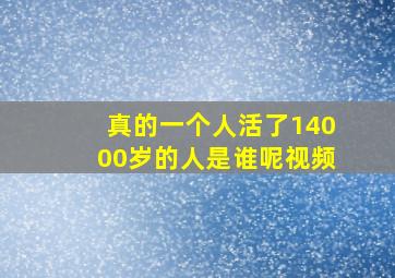 真的一个人活了14000岁的人是谁呢视频