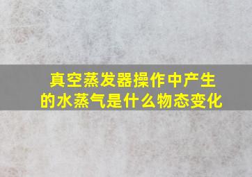 真空蒸发器操作中产生的水蒸气是什么物态变化