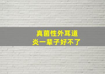 真菌性外耳道炎一辈子好不了