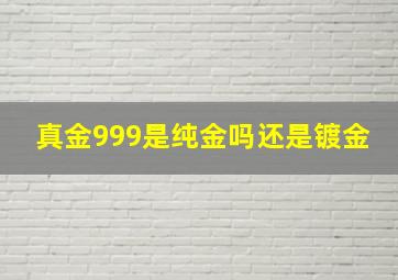 真金999是纯金吗还是镀金