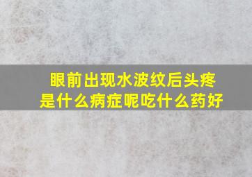 眼前出现水波纹后头疼是什么病症呢吃什么药好