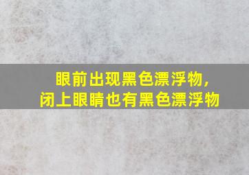 眼前出现黑色漂浮物,闭上眼睛也有黑色漂浮物