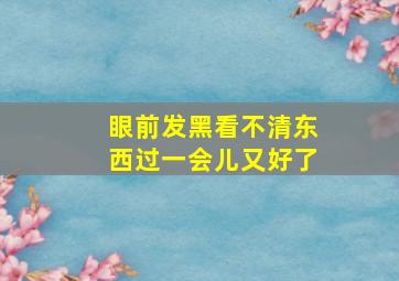 眼前发黑看不清东西过一会儿又好了