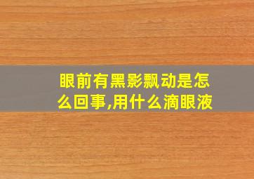 眼前有黑影飘动是怎么回事,用什么滴眼液