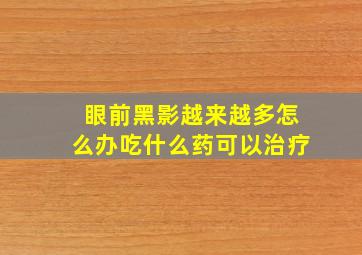 眼前黑影越来越多怎么办吃什么药可以治疗