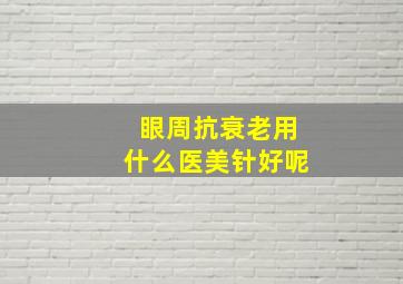 眼周抗衰老用什么医美针好呢