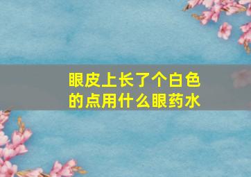 眼皮上长了个白色的点用什么眼药水