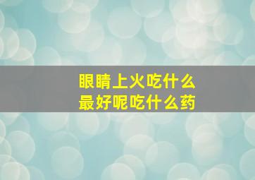 眼睛上火吃什么最好呢吃什么药