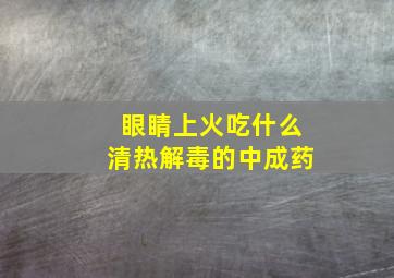 眼睛上火吃什么清热解毒的中成药