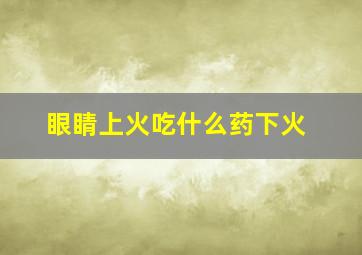 眼睛上火吃什么药下火