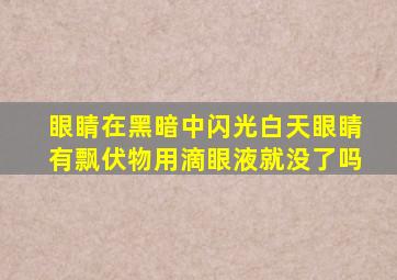 眼睛在黑暗中闪光白天眼睛有飘伏物用滴眼液就没了吗