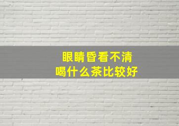 眼睛昏看不清喝什么茶比较好