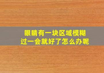 眼睛有一块区域模糊过一会就好了怎么办呢