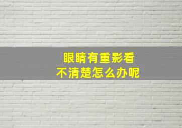 眼睛有重影看不清楚怎么办呢