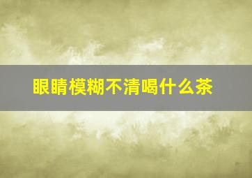 眼睛模糊不清喝什么茶